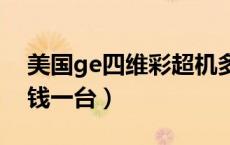 美国ge四维彩超机多少钱一台（彩超机多少钱一台）