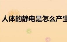 人体的静电是怎么产生的（电是怎样产生的）