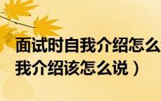 面试时自我介绍怎么说范文150字（面试时自我介绍该怎么说）