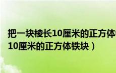 把一块棱长10厘米的正方体铁块放入一个水深（把一块棱长10厘米的正方体铁块）