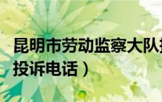 昆明市劳动监察大队投诉电话（劳动监察大队投诉电话）