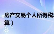 房产交易个人所得税怎么算（个人所得税怎么算）