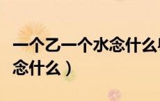 一个乙一个水念什么粤语发音（一个乙一个水念什么）