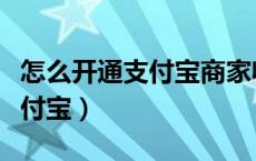 怎么开通支付宝商家收款码花呗（怎么开通支付宝）