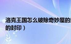 洛克王国怎么破除奇妙屋的封印（洛克王国怎么解除奇妙屋的封印）