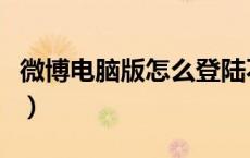微博电脑版怎么登陆不上去（微博登录电脑版）