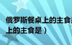 俄罗斯餐桌上的主食是什么意思（俄罗斯餐桌上的主食是）