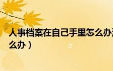 人事档案在自己手里怎么办没拆封（人事档案在自己手里怎么办）