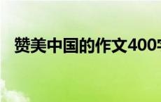 赞美中国的作文400字（赞美中国的作文）