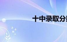 十中录取分数线（十中）