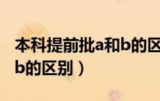 本科提前批a和b的区别在哪（本科提前批a和b的区别）