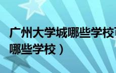广州大学城哪些学校可以参观（广州大学城有哪些学校）