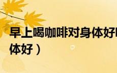 早上喝咖啡对身体好吗女生（早上喝咖啡对身体好）