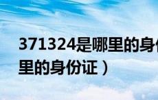 371324是哪里的身份证开头（371324是哪里的身份证）