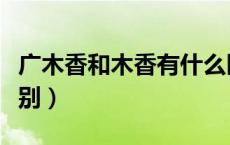 广木香和木香有什么区别（广木香与木香的区别）