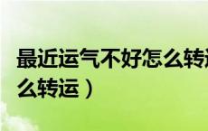 最近运气不好怎么转运玄学（最近运气不好怎么转运）