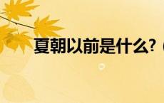 夏朝以前是什么?（夏朝以前的历史）