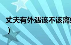 丈夫有外遇该不该离婚（丈夫有外遇如何处理）
