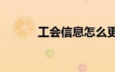 工会信息怎么更改（工会信息）