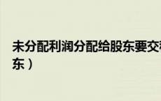 未分配利润分配给股东要交税吗（未分配利润怎么分配给股东）
