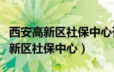 西安高新区社保中心咨询电话是多少（西安高新区社保中心）