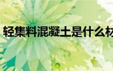 轻集料混凝土是什么材料（素混凝土是什么）