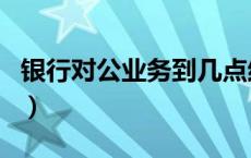 银行对公业务到几点结束（银行对公业务时间）
