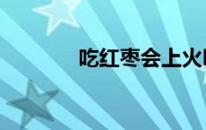 吃红枣会上火吗（红枣上火）