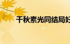 千秋素光同结局好吗（千秋素光同）