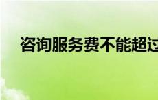 咨询服务费不能超过多少（咨询服务费）