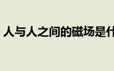 人与人之间的磁场是什么意思（磁场是什么）