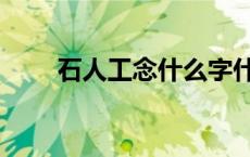 石人工念什么字什么意思（石人工）