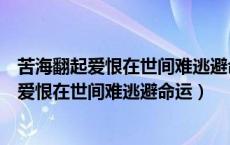 苦海翻起爱恨在世间难逃避命运相亲竟不可接近（苦海翻起爱恨在世间难逃避命运）