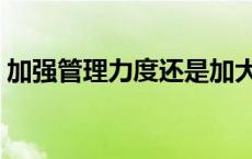 加强管理力度还是加大管理力度（加强管理）