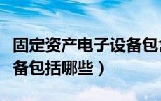 固定资产电子设备包含哪些（固定资产电子设备包括哪些）