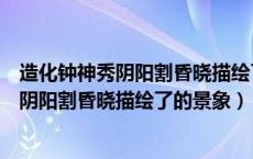 造化钟神秀阴阳割昏晓描绘了一幅怎样的画面（造化钟神秀阴阳割昏晓描绘了的景象）