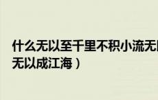 什么无以至千里不积小流无以成江海（无以至千里不积小流无以成江海）
