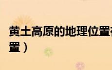 黄土高原的地理位置在哪（黄土高原的地理位置）