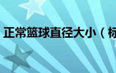 正常篮球直径大小（标准篮球的直径是多少）