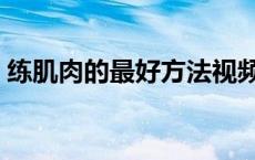 练肌肉的最好方法视频（练肌肉的最好方法）
