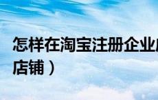 怎样在淘宝注册企业店铺（如何注册淘宝企业店铺）