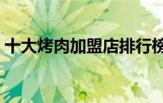 十大烤肉加盟店排行榜（烤肉加盟店排行榜）