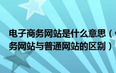 电子商务网站是什么意思（什么是电子商务网站总结电子商务网站与普通网站的区别）
