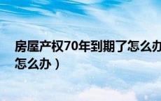 房屋产权70年到期了怎么办（房屋产权70年或40年到期后怎么办）