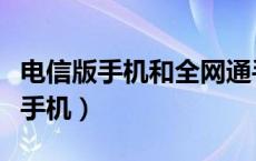 电信版手机和全网通手机有什么区别（电信版手机）