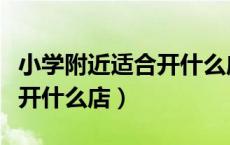 小学附近适合开什么店投资小（小学附近适合开什么店）