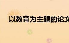 以教育为主题的论文（教育论文怎么写）
