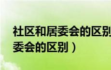 社区和居委会的区别 中国人大网（社区和居委会的区别）