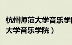 杭州师范大学音乐学院在哪个校区（杭州师范大学音乐学院）