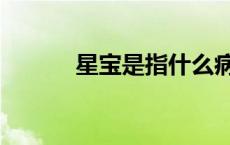 星宝是指什么病的孩子（星宝）